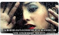  ты можешь быть бесконечно прав, но какой в том толк, если женщина твоя плач...