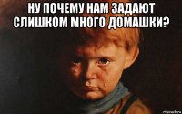 ну почему нам задают слишком много домашки? 