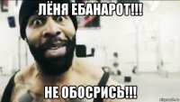 лёня ебанарот!!! не обосрись!!!