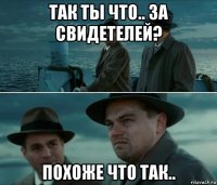 так ты что.. за свидетелей? похоже что так..