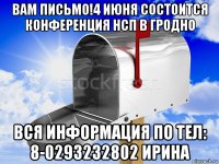 вам письмо!4 июня состоится конференция нсп в гродно вся информация по тел: 8-0293232802 ирина