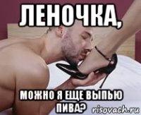 леночка, можно я еще выпью пива?
