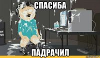 спасиба падрачил