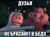 дузья не брасают в беду