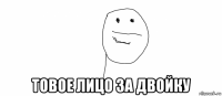  товое лицо за двойку
