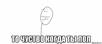  то чуство когда ты лол