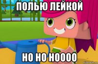 полью лейкой но но ноооо