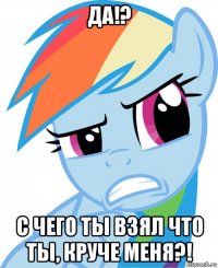 да!? с чего ты взял что ты, круче меня?!