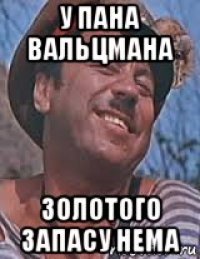 у пана вальцмана золотого запасу нема