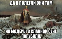 да и полегли они там их модеры в славной сече порубили.