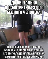 да вы только посмотрите на этого бедного человека! его же выгнали! он остался босиком, в шортах и со сумкой. его выгнала дочь, тёща или жена. думайте логично, а не образно!