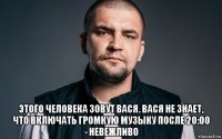  этого человека зовут вася. вася не знает, что включать громкую музыку после 20:00 - невежливо