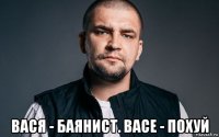  вася - баянист. васе - похуй