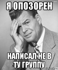 я опозорен написал не в ту группу