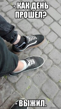 - как день прошел? - выжил.