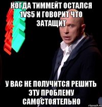 когда тиммейт остался 1vs5 и говорит что затащит у вас не получится решить эту проблему самостоятельно