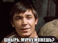  шнырь, мурку можешь?