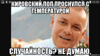 кировский поп проснулся с температурой случайность? не думаю.