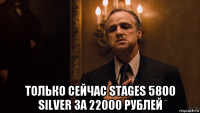  только сейчас stages 5800 silver за 22000 рублей