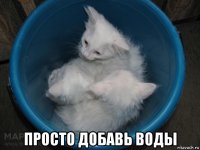  просто добавь воды