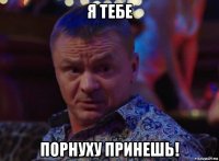 я тебе порнуху принешь!