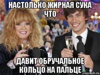 настолько жирная сука что давит обручальное кольцо на пальце