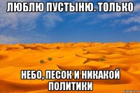 люблю пустыню. только небо, песок и никакой политики