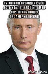путин наш президент, был ,есть и будет как бы там не вертелись гниды проамериканские! 