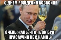 с днём рождения ассасия ! очень жаль, что твой брат красаучик не с нами :-(