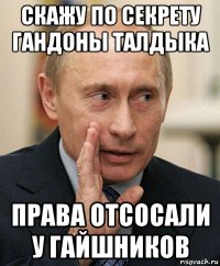 скажу по секрету гандоны талдыка права отсосали у гайшников
