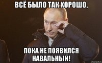 всё было так хорошо, пока не появился навальный!