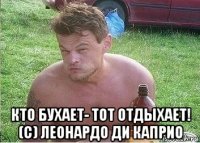  кто бухает- тот отдыхает! (с) леонардо ди каприо