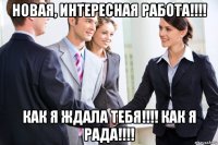 новая, интересная работа!!!! как я ждала тебя!!!! как я рада!!!!