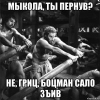 мыкола, ты пернув? не, гриц, боцман сало зъив
