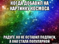 когда добавил на картинку космоса радугу, но не оставил подписи, а она стала популярной