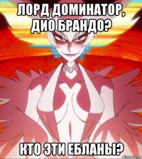 лорд доминатор, дио брандо? кто эти ебланы?