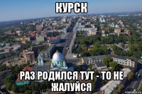 курск раз родился тут - то не жалуйся