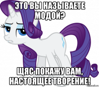 это вы называете модой? щяс покажу вам, настоящее творение!