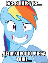 все в порядке.... дела хорошо учеба тоже....