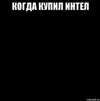 когда купил интел 