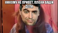 никому не привет, плохи ваши дела 