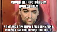 своим непристойным поведением я пытался привлечь ваше внимания, мнимая вас к снисходительности!