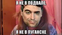 я не в подвале, я не в луганске