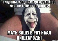 гандоны талдыка зачем ставитье музыку громко во дворе? мать вашу в рот ибал нищеброды