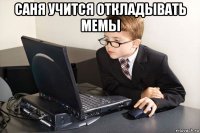 саня учится откладывать мемы 