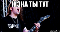 жэка ты тут 