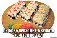  любовь проходит, а кушать хочется всегда