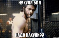 ну хуля бля надо нахуйй??
