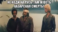 hе ходи на русь-там жiвётъ хазарская смерть! 