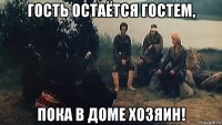 гость остаётся гостем, пока в доме хозяин!